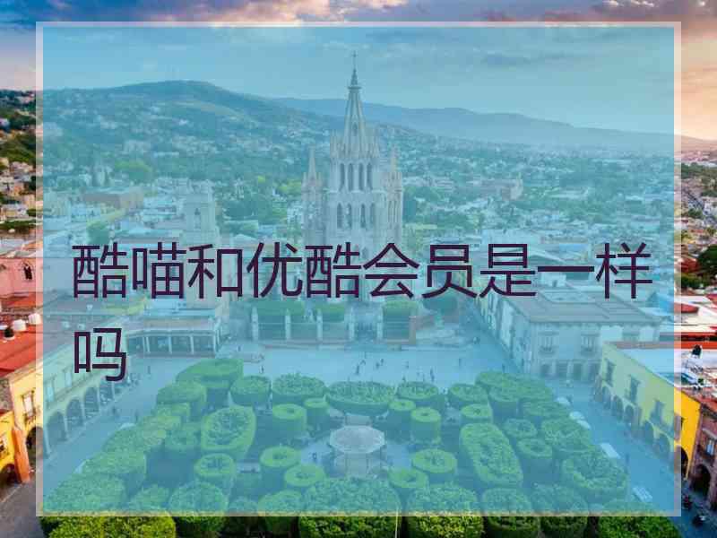 酷喵和优酷会员是一样吗 酷喵和优酷会员是一样吗