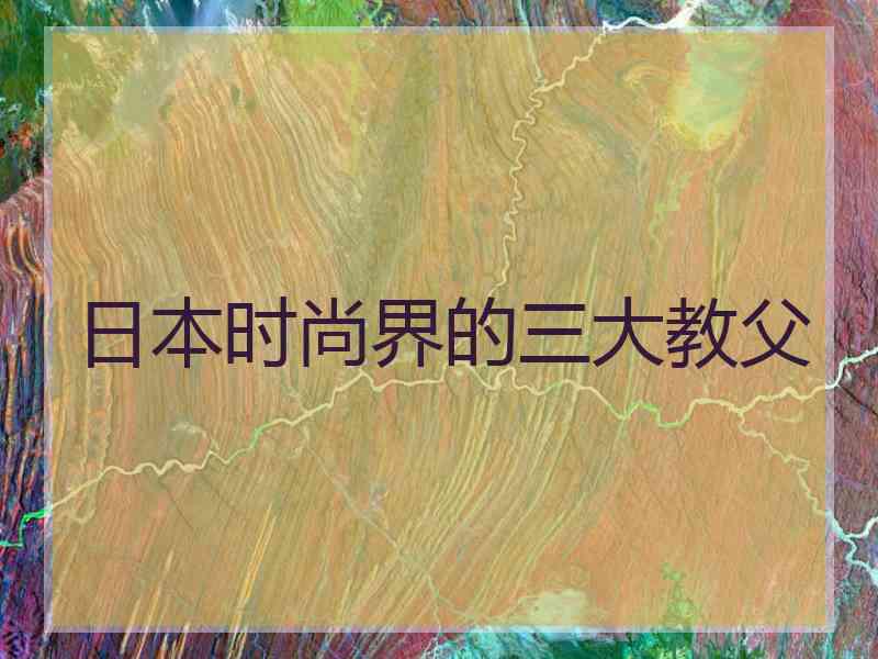日本时尚界的三大教父 日本时尚界的三大教父
