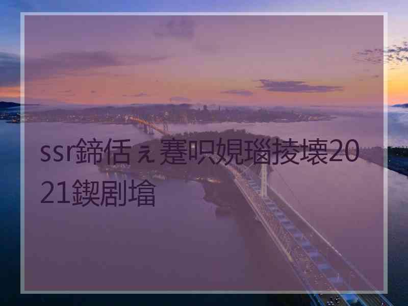 ssr鍗佸ぇ蹇呮娊瑙掕壊2021鍥剧墖 ssr鍗佸ぇ蹇呮娊瑙掕壊2021鍥剧墖