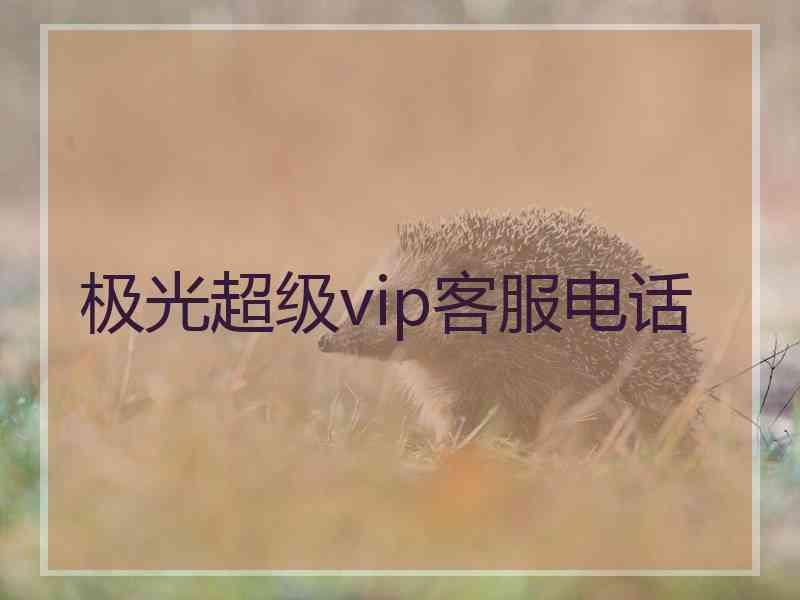 极光超级vip客服电话 极光超级vip客服电话