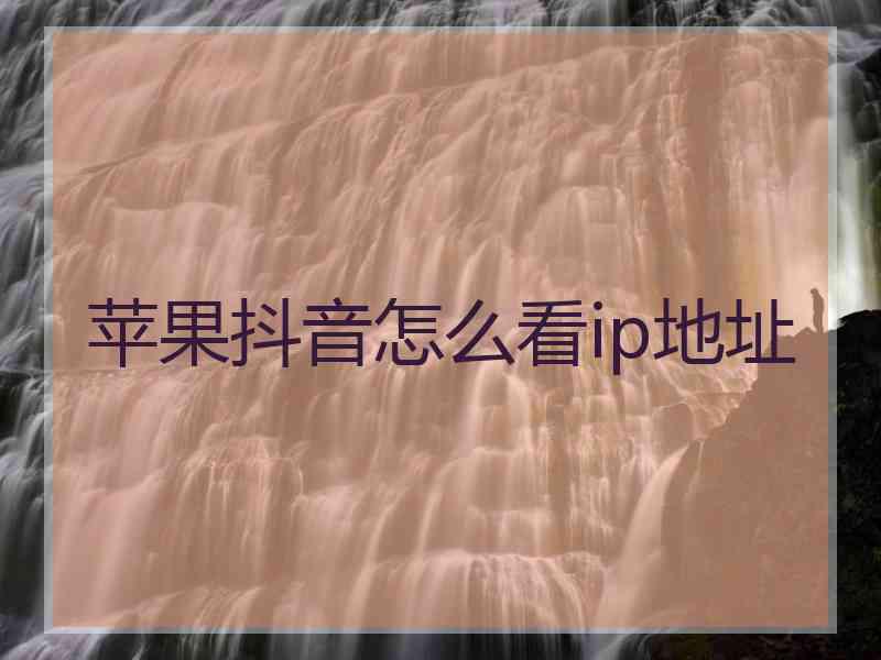 苹果抖音怎么看ip地址 苹果抖音怎么看ip地址