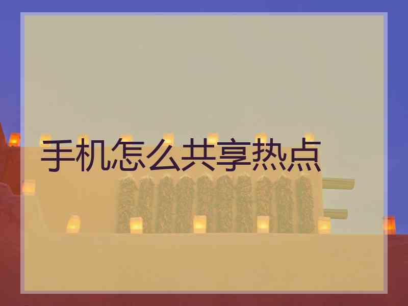手机怎么共享热点 手机怎么共享热点