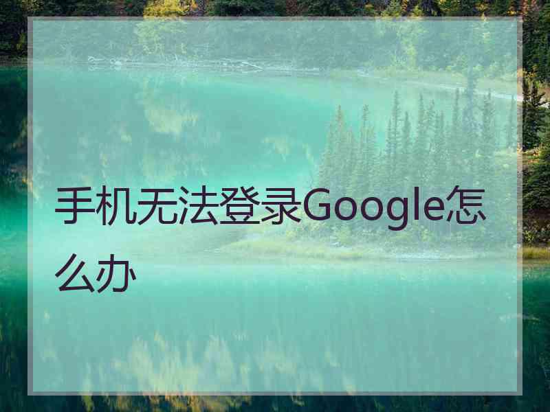 手机无法登录Google怎么办