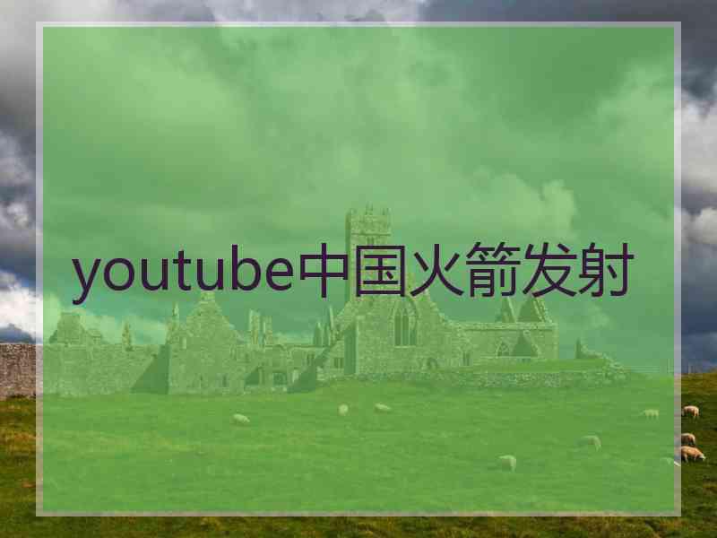 youtube中国火箭发射