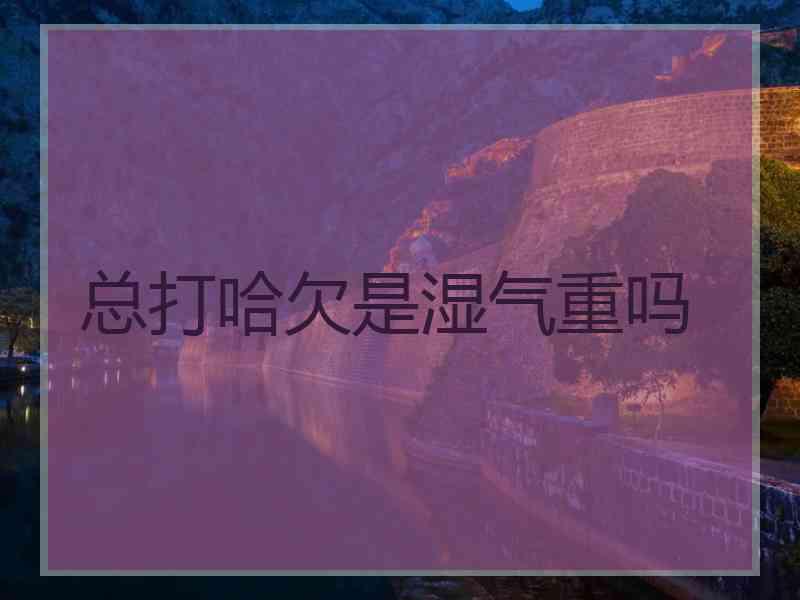 总打哈欠是湿气重吗