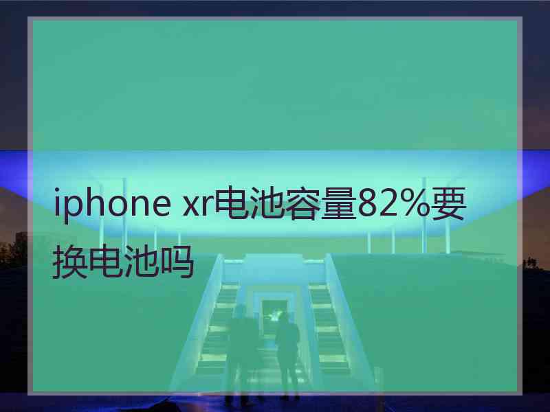 iphone xr电池容量82%要换电池吗