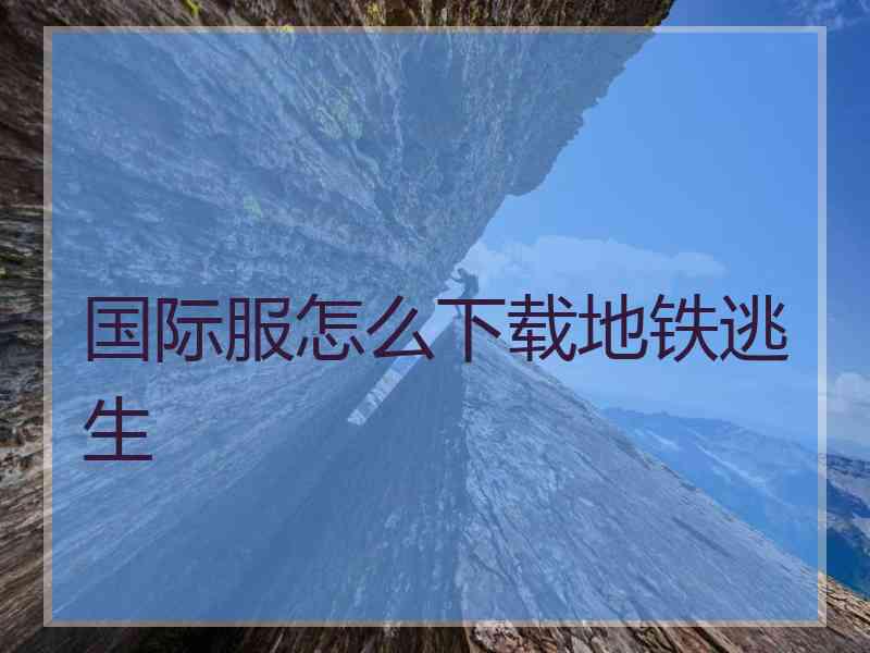 国际服怎么下载地铁逃生