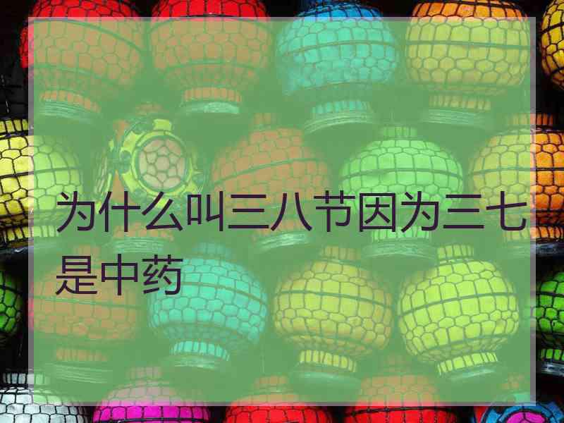 为什么叫三八节因为三七是中药