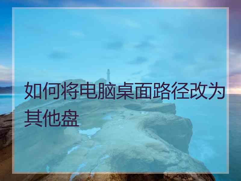 如何将电脑桌面路径改为其他盘