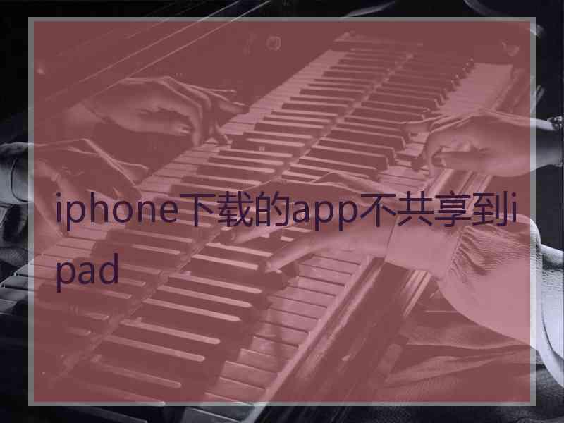 iphone下载的app不共享到ipad