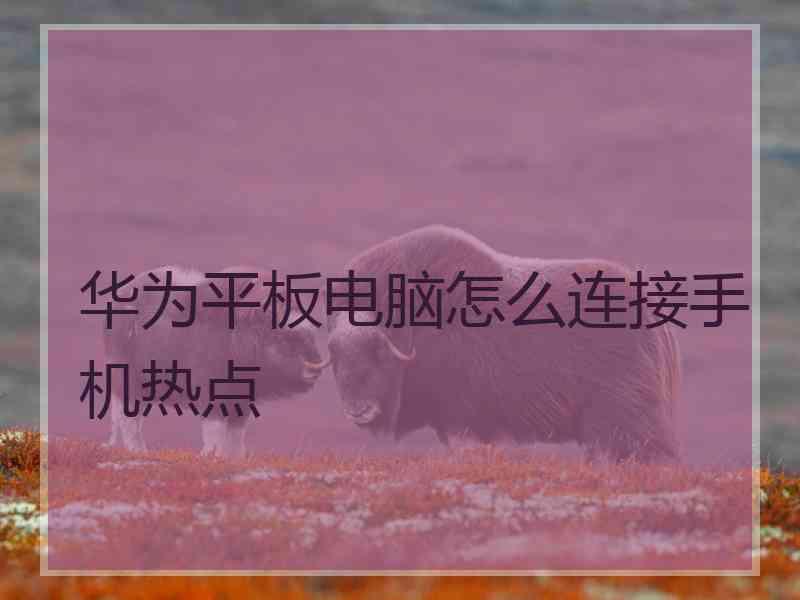 华为平板电脑怎么连接手机热点