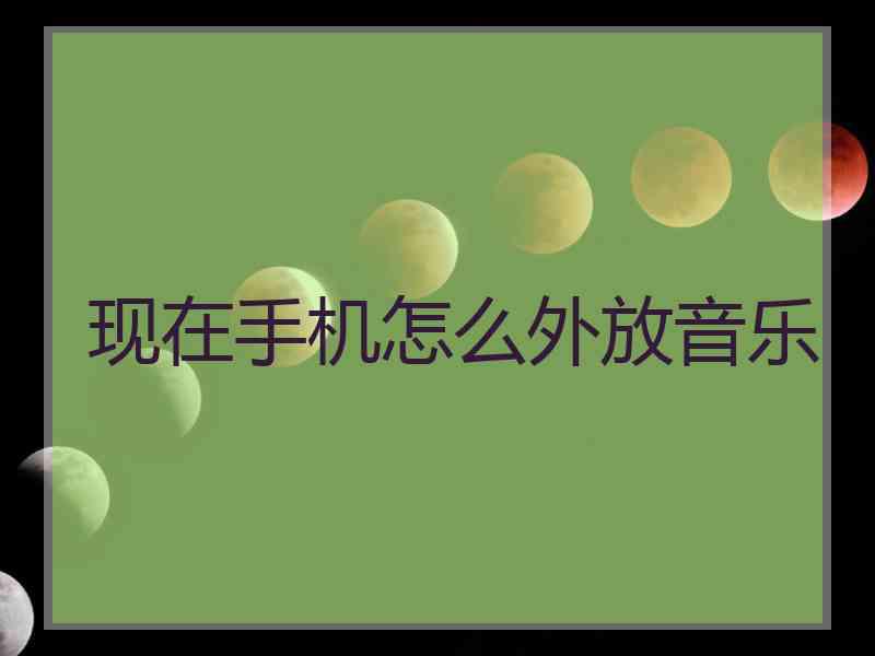 现在手机怎么外放音乐