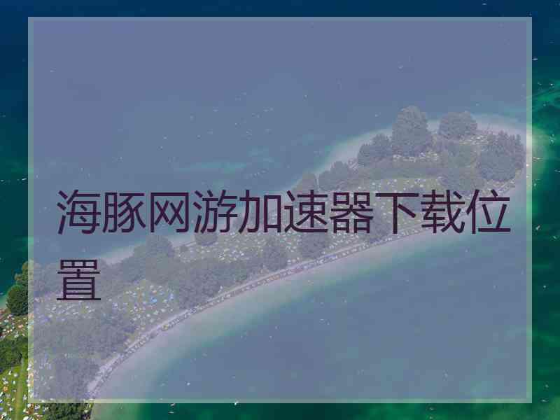 海豚网游加速器下载位置