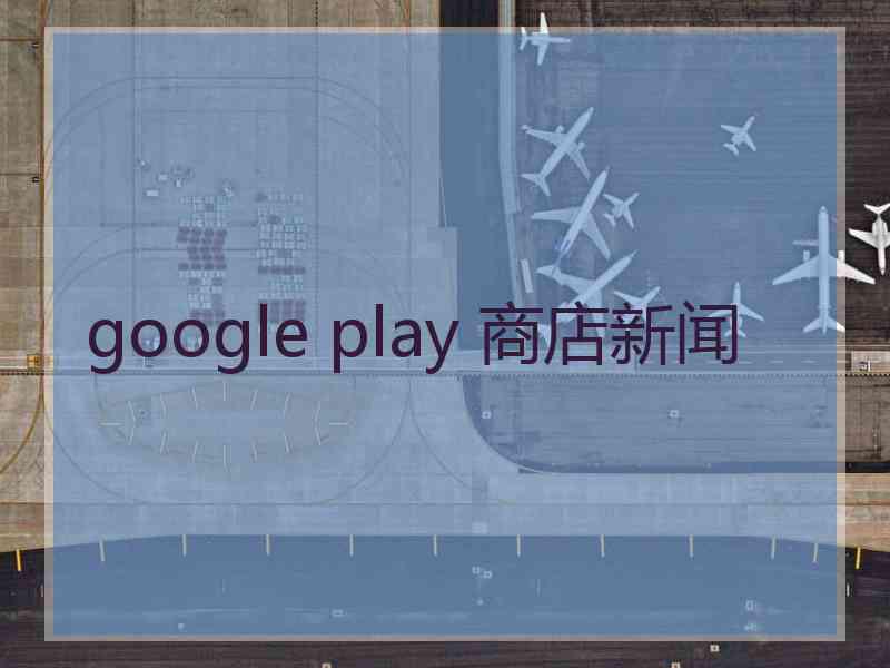 google play 商店新闻