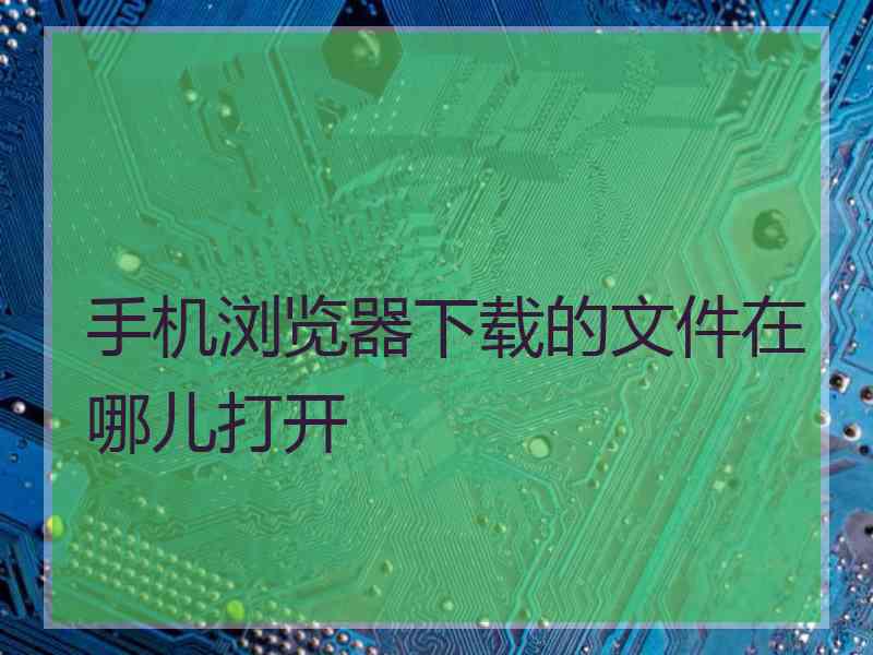 手机浏览器下载的文件在哪儿打开
