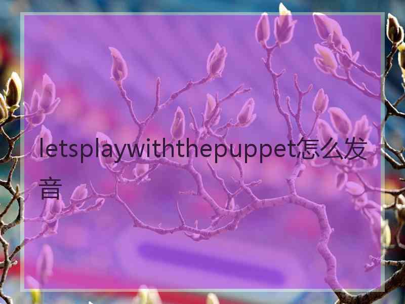 letsplaywiththepuppet怎么发音