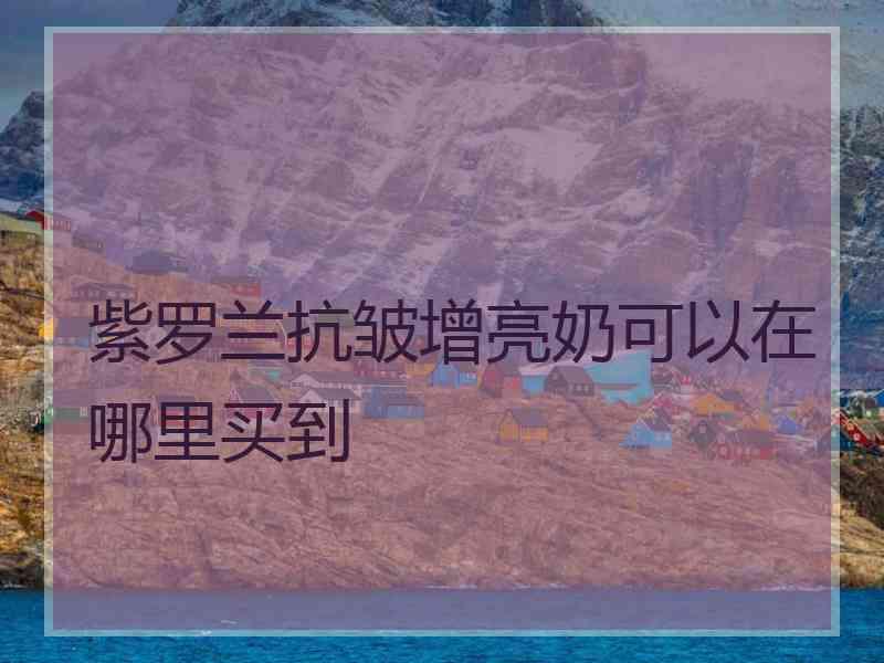 紫罗兰抗皱增亮奶可以在哪里买到