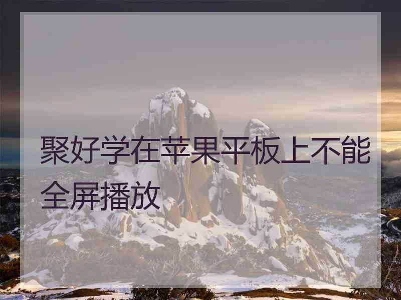聚好学在苹果平板上不能全屏播放