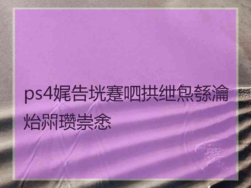 ps4娓告垙蹇呬拱绁炰綔瀹炲喌瓒崇悆