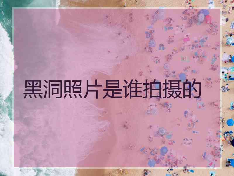黑洞照片是谁拍摄的