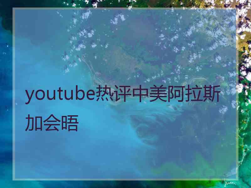 youtube热评中美阿拉斯加会晤