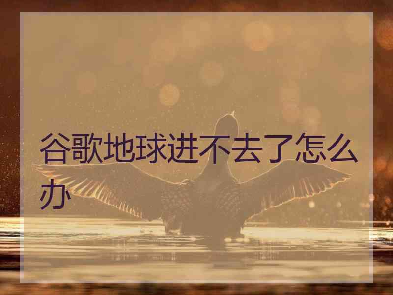 谷歌地球进不去了怎么办