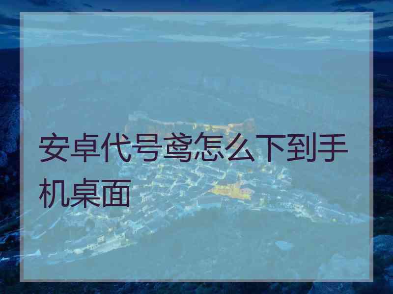 安卓代号鸢怎么下到手机桌面
