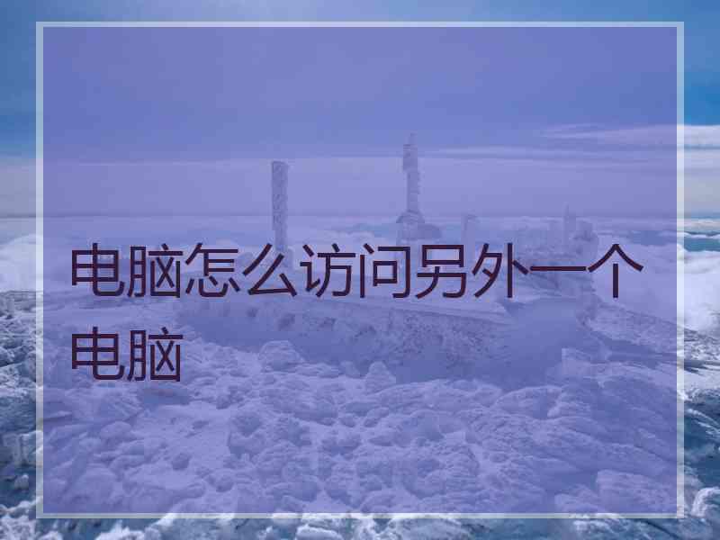 电脑怎么访问另外一个电脑