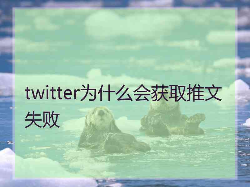 twitter为什么会获取推文失败