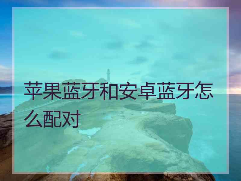 苹果蓝牙和安卓蓝牙怎么配对