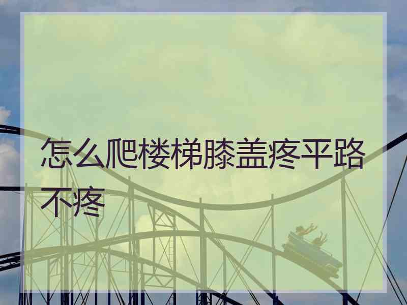 怎么爬楼梯膝盖疼平路不疼