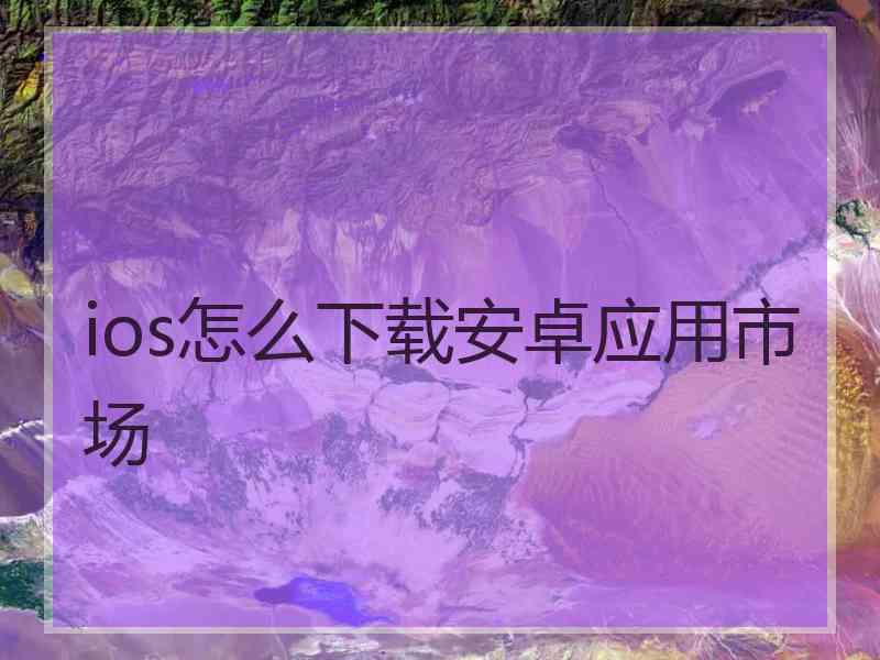 ios怎么下载安卓应用市场