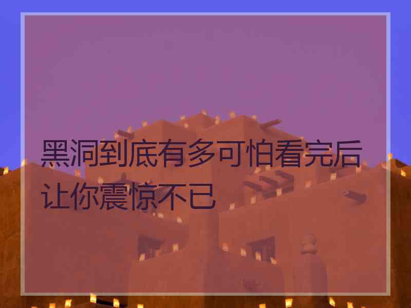 黑洞到底有多可怕看完后让你震惊不已