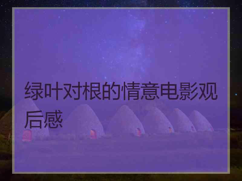 绿叶对根的情意电影观后感