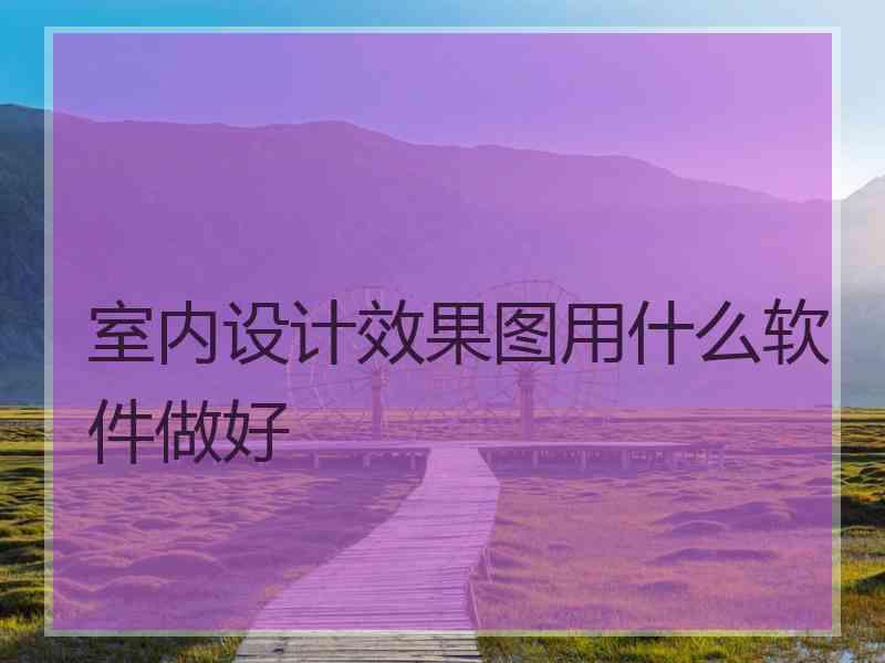 室内设计效果图用什么软件做好