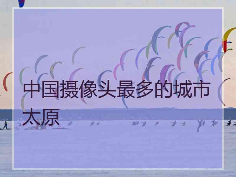 中国摄像头最多的城市太原