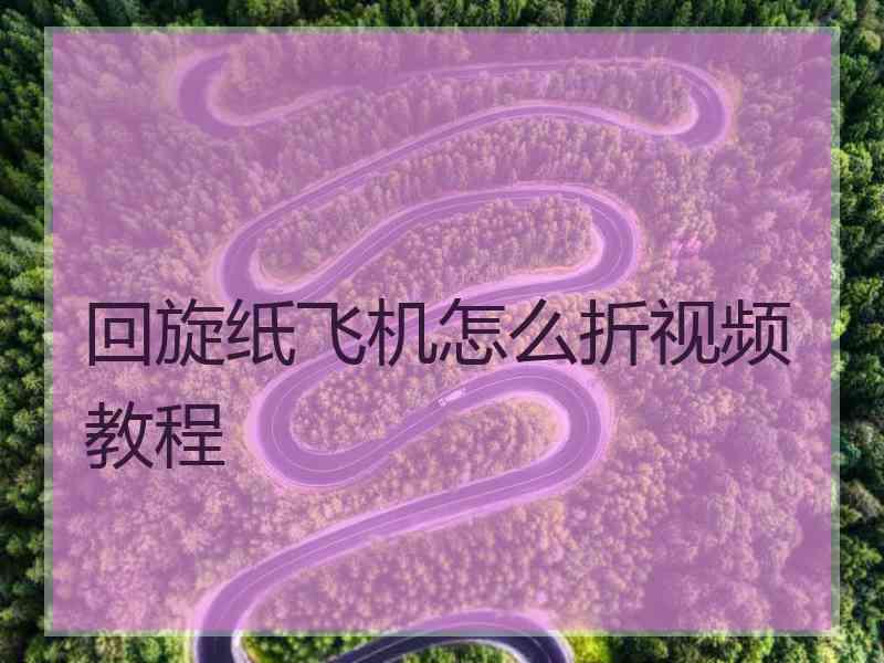 回旋纸飞机怎么折视频教程