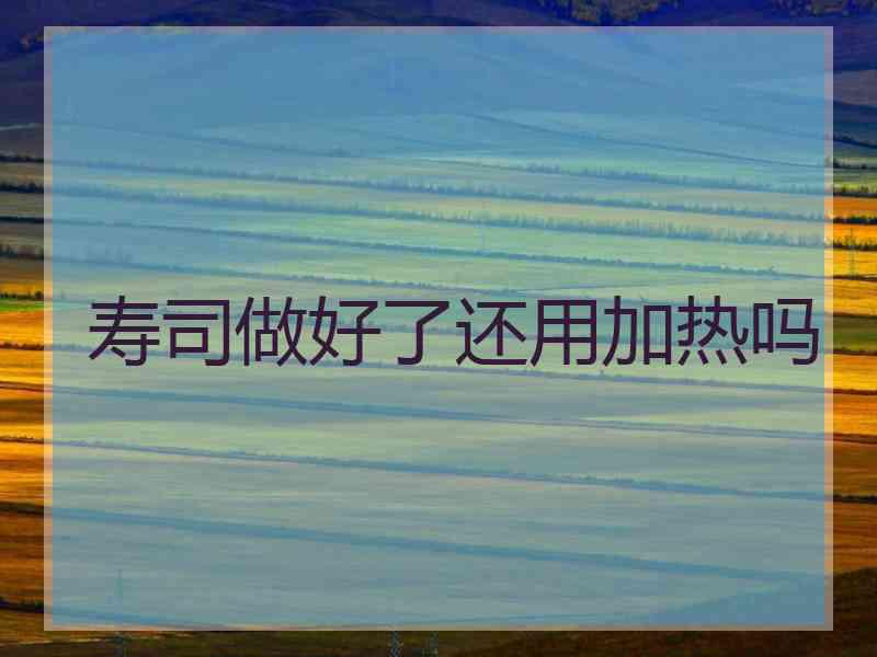 寿司做好了还用加热吗