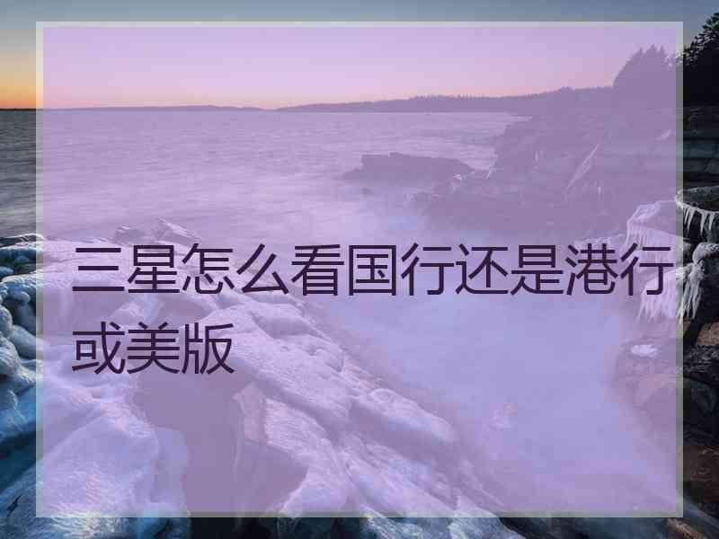 三星怎么看国行还是港行或美版