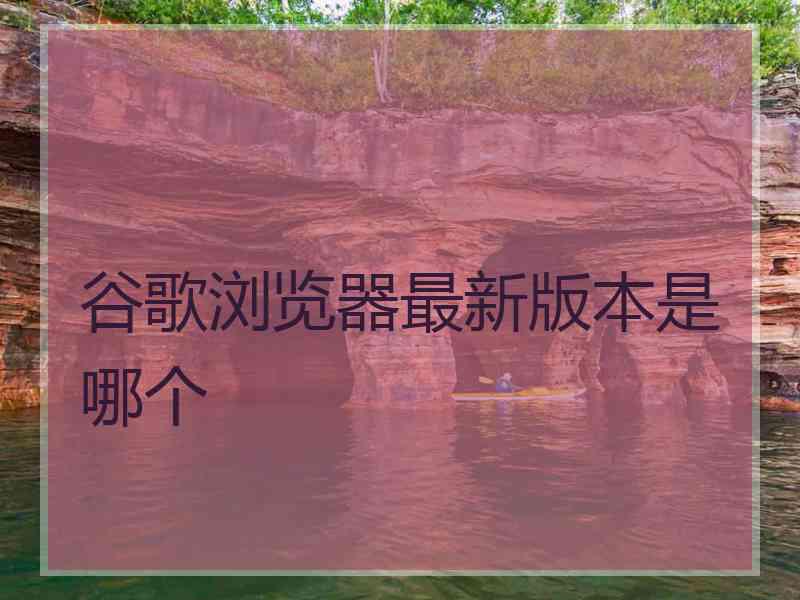 谷歌浏览器最新版本是哪个
