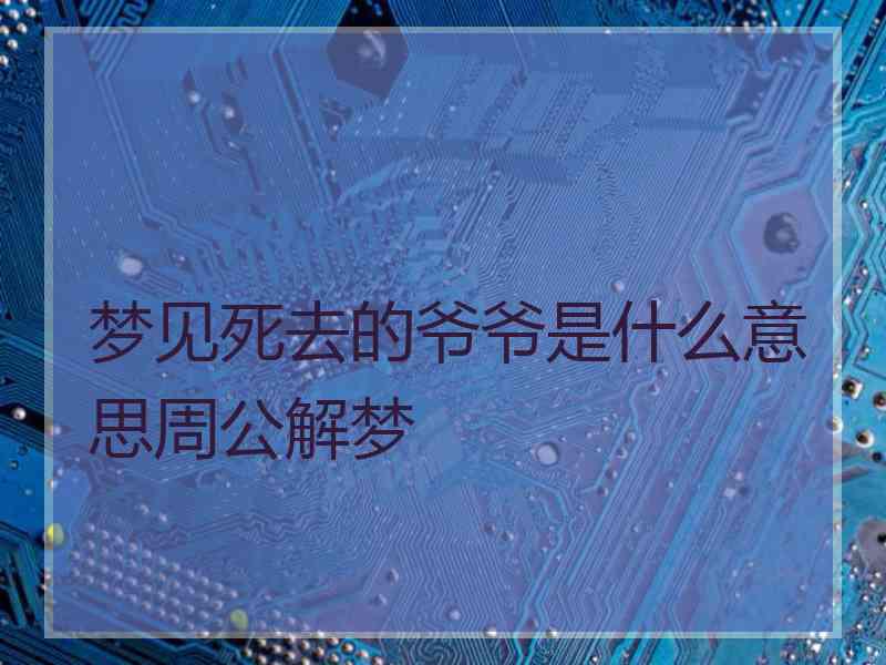 梦见死去的爷爷是什么意思周公解梦