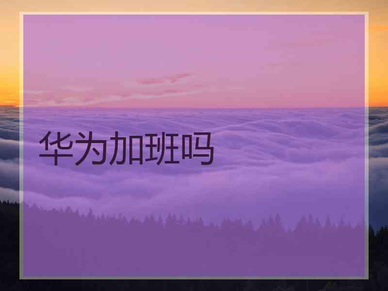 华为加班吗