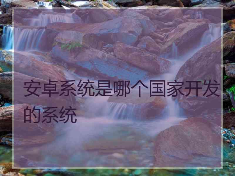 安卓系统是哪个国家开发的系统