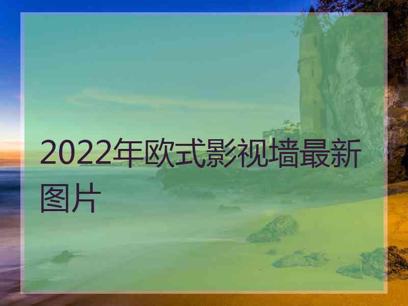 2022年欧式影视墙最新图片