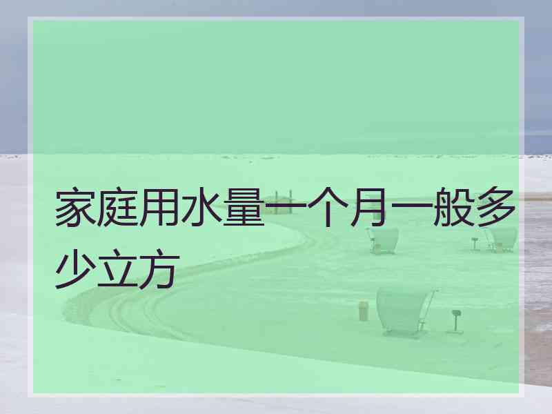 家庭用水量一个月一般多少立方