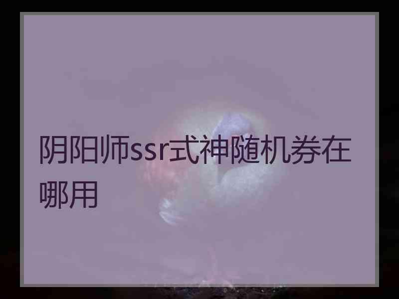 阴阳师ssr式神随机券在哪用