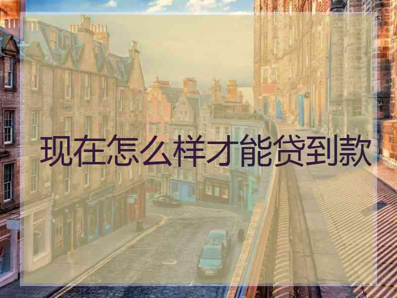 现在怎么样才能贷到款