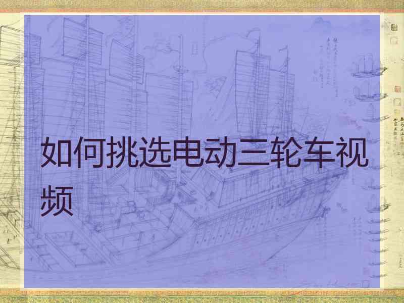 如何挑选电动三轮车视频