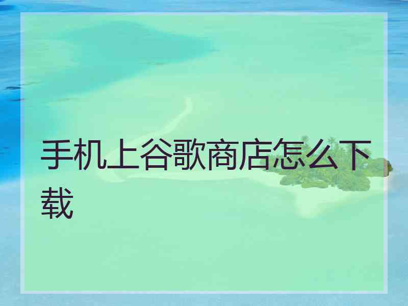 手机上谷歌商店怎么下载