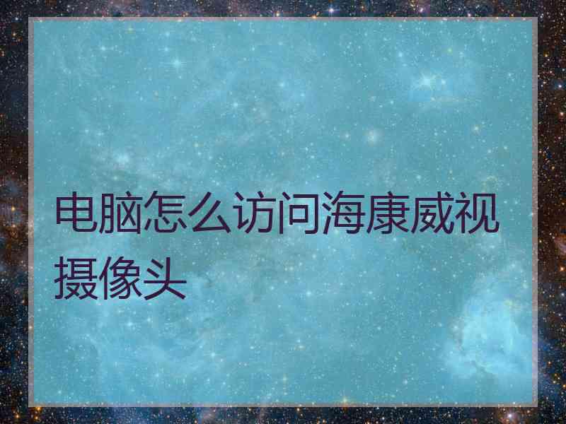电脑怎么访问海康威视摄像头